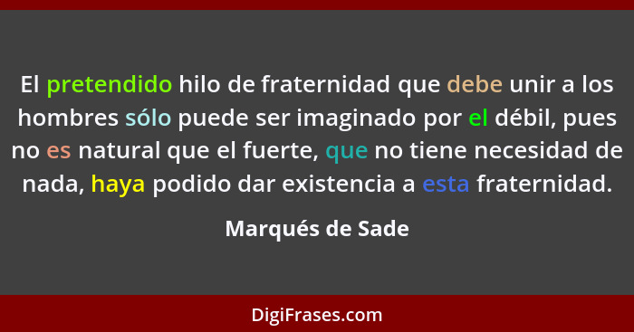 El pretendido hilo de fraternidad que debe unir a los hombres sólo puede ser imaginado por el débil, pues no es natural que el fuert... - Marqués de Sade