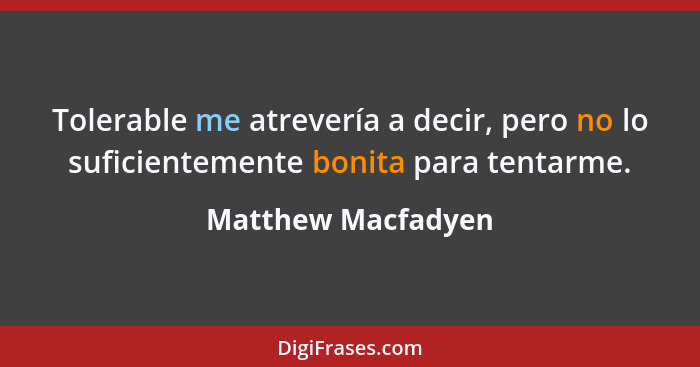 Tolerable me atrevería a decir, pero no lo suficientemente bonita para tentarme.... - Matthew Macfadyen