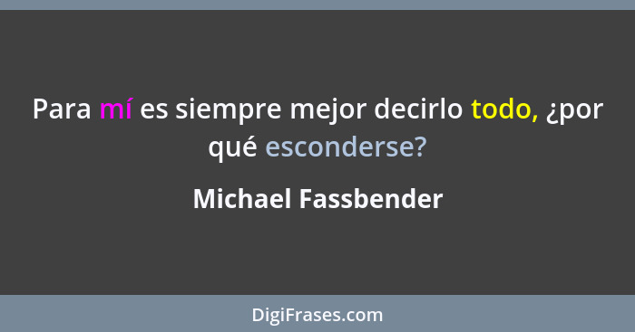 Para mí es siempre mejor decirlo todo, ¿por qué esconderse?... - Michael Fassbender