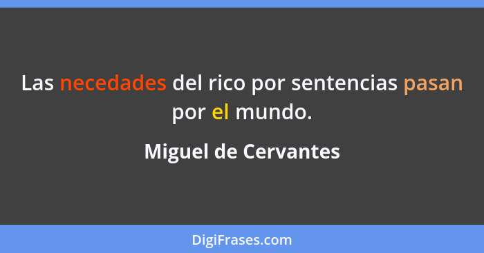 Las necedades del rico por sentencias pasan por el mundo.... - Miguel de Cervantes