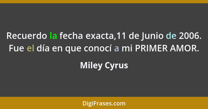 Recuerdo la fecha exacta,11 de Junio de 2006. Fue el día en que conocí a mi PRIMER AMOR.... - Miley Cyrus