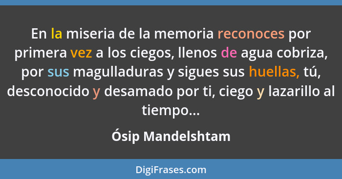 En la miseria de la memoria reconoces por primera vez a los ciegos, llenos de agua cobriza, por sus magulladuras y sigues sus huell... - Ósip Mandelshtam