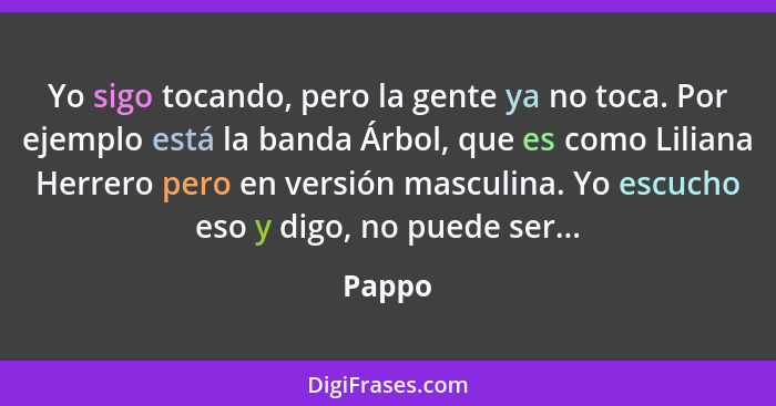 Yo sigo tocando, pero la gente ya no toca. Por ejemplo está la banda Árbol, que es como Liliana Herrero pero en versión masculina. Yo escucho... - Pappo