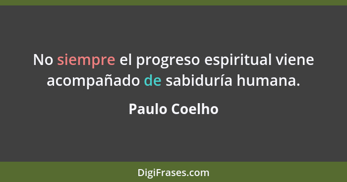 No siempre el progreso espiritual viene acompañado de sabiduría humana.... - Paulo Coelho