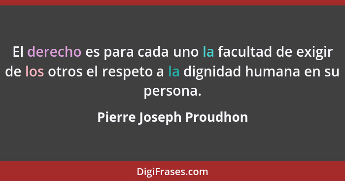El derecho es para cada uno la facultad de exigir de los otros el respeto a la dignidad humana en su persona.... - Pierre Joseph Proudhon