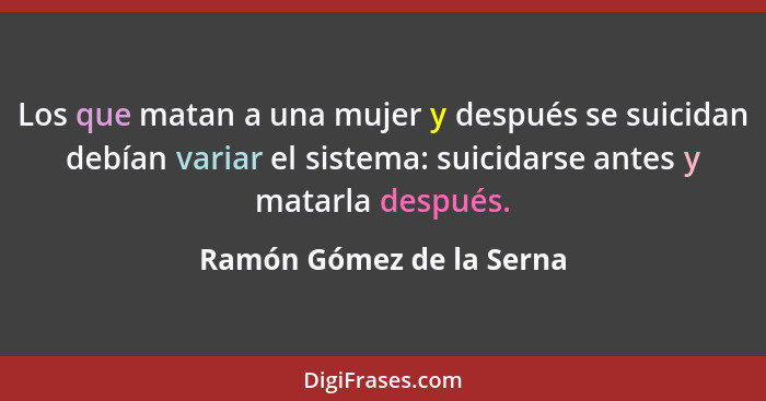 Los que matan a una mujer y después se suicidan debían variar el sistema: suicidarse antes y matarla después.... - Ramón Gómez de la Serna