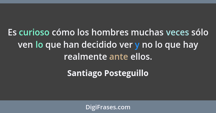 Es curioso cómo los hombres muchas veces sólo ven lo que han decidido ver y no lo que hay realmente ante ellos.... - Santiago Posteguillo