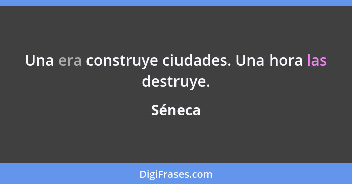 Una era construye ciudades. Una hora las destruye.... - Séneca