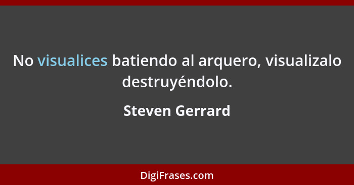 No visualices batiendo al arquero, visualizalo destruyéndolo.... - Steven Gerrard