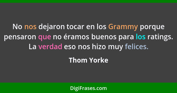 No nos dejaron tocar en los Grammy porque pensaron que no éramos buenos para los ratings. La verdad eso nos hizo muy felices.... - Thom Yorke