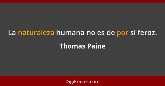 La naturaleza humana no es de por sí feroz.... - Thomas Paine