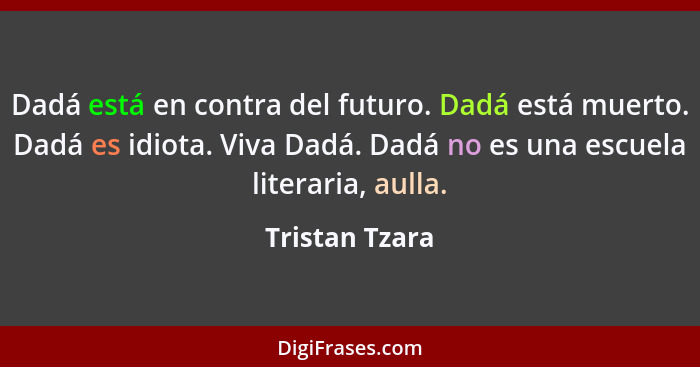 Dadá está en contra del futuro. Dadá está muerto. Dadá es idiota. Viva Dadá. Dadá no es una escuela literaria, aulla.... - Tristan Tzara