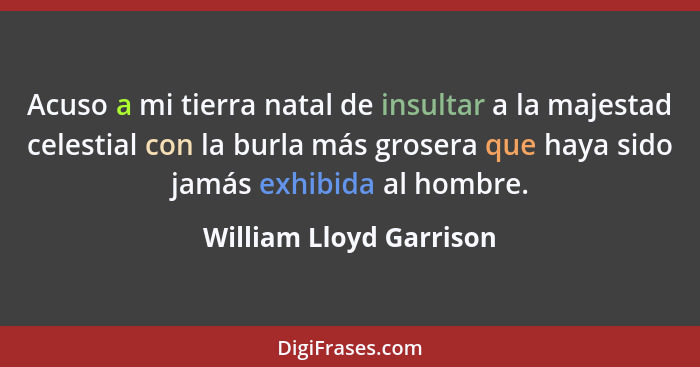 Acuso a mi tierra natal de insultar a la majestad celestial con la burla más grosera que haya sido jamás exhibida al hombre.... - William Lloyd Garrison