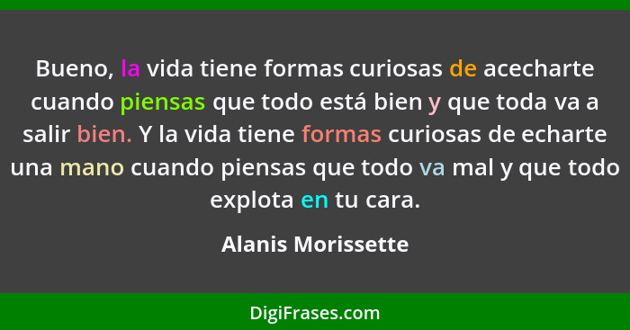 Bueno, la vida tiene formas curiosas de acecharte cuando piensas que todo está bien y que toda va a salir bien. Y la vida tiene fo... - Alanis Morissette