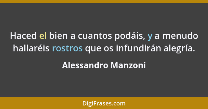 Haced el bien a cuantos podáis, y a menudo hallaréis rostros que os infundirán alegría.... - Alessandro Manzoni