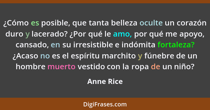 ¿Cómo es posible, que tanta belleza oculte un corazón duro y lacerado? ¿Por qué le amo, por qué me apoyo, cansado, en su irresistible e in... - Anne Rice