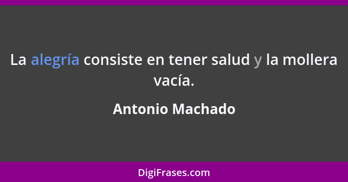 La alegría consiste en tener salud y la mollera vacía.... - Antonio Machado