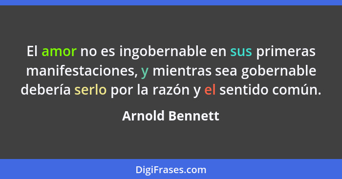 El amor no es ingobernable en sus primeras manifestaciones, y mientras sea gobernable debería serlo por la razón y el sentido común.... - Arnold Bennett