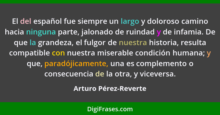 El del español fue siempre un largo y doloroso camino hacia ninguna parte, jalonado de ruindad y de infamia. De que la grandeza... - Arturo Pérez-Reverte