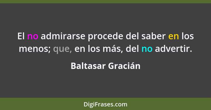 El no admirarse procede del saber en los menos; que, en los más, del no advertir.... - Baltasar Gracián