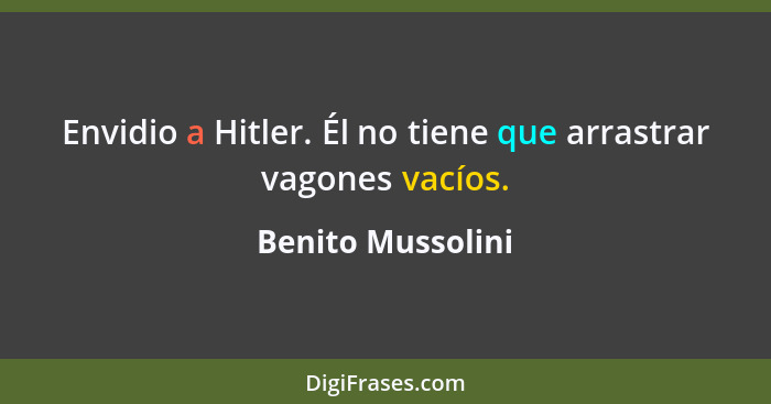 Envidio a Hitler. Él no tiene que arrastrar vagones vacíos.... - Benito Mussolini