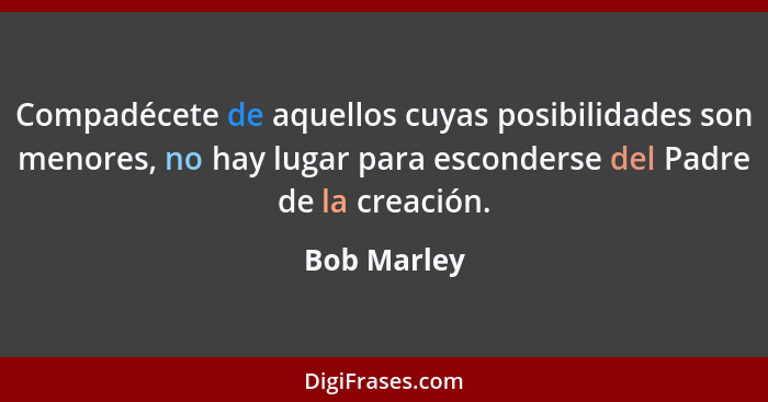 Compadécete de aquellos cuyas posibilidades son menores, no hay lugar para esconderse del Padre de la creación.... - Bob Marley