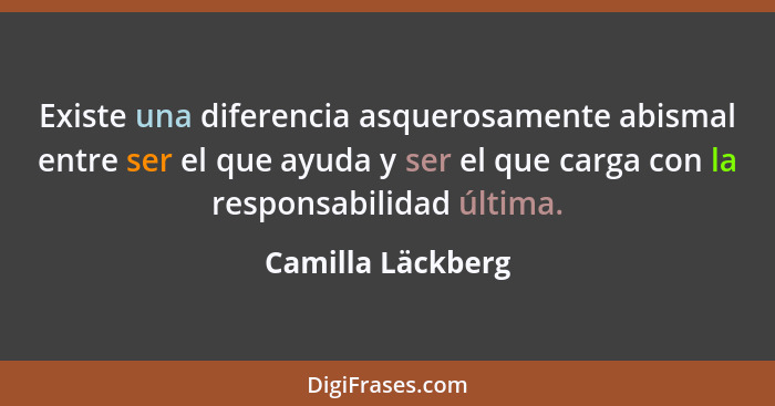 Existe una diferencia asquerosamente abismal entre ser el que ayuda y ser el que carga con la responsabilidad última.... - Camilla Läckberg