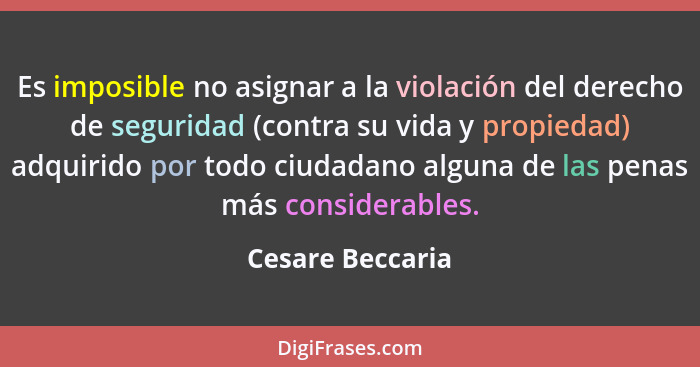 Es imposible no asignar a la violación del derecho de seguridad (contra su vida y propiedad) adquirido por todo ciudadano alguna de... - Cesare Beccaria