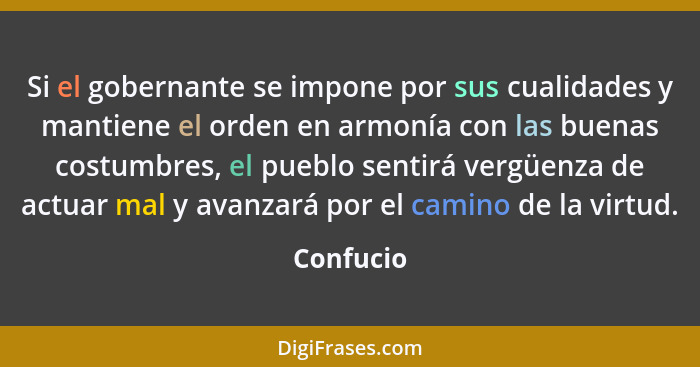 Si el gobernante se impone por sus cualidades y mantiene el orden en armonía con las buenas costumbres, el pueblo sentirá vergüenza de actu... - Confucio