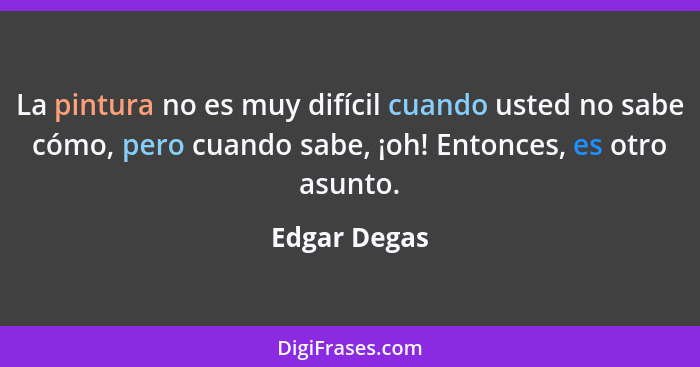 La pintura no es muy difícil cuando usted no sabe cómo, pero cuando sabe, ¡oh! Entonces, es otro asunto.... - Edgar Degas