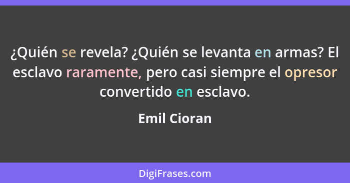 ¿Quién se revela? ¿Quién se levanta en armas? El esclavo raramente, pero casi siempre el opresor convertido en esclavo.... - Emil Cioran