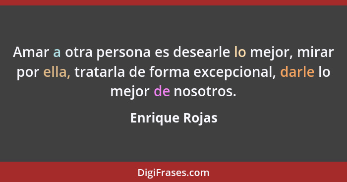 Amar a otra persona es desearle lo mejor, mirar por ella, tratarla de forma excepcional, darle lo mejor de nosotros.... - Enrique Rojas