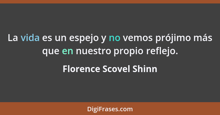 La vida es un espejo y no vemos prójimo más que en nuestro propio reflejo.... - Florence Scovel Shinn