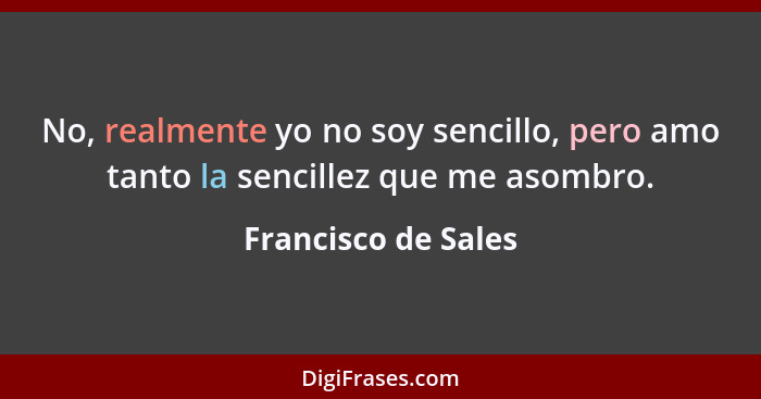 No, realmente yo no soy sencillo, pero amo tanto la sencillez que me asombro.... - Francisco de Sales