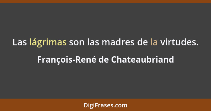 Las lágrimas son las madres de la virtudes.... - François-René de Chateaubriand