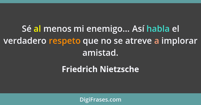 Sé al menos mi enemigo... Así habla el verdadero respeto que no se atreve a implorar amistad.... - Friedrich Nietzsche