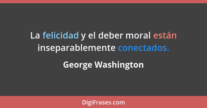 La felicidad y el deber moral están inseparablemente conectados.... - George Washington