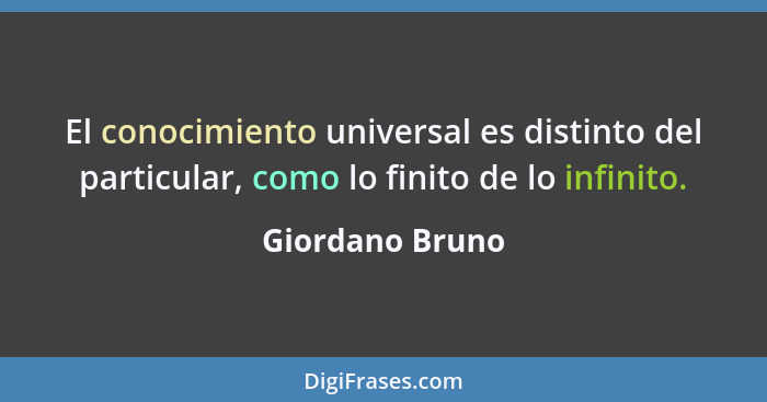 El conocimiento universal es distinto del particular, como lo finito de lo infinito.... - Giordano Bruno