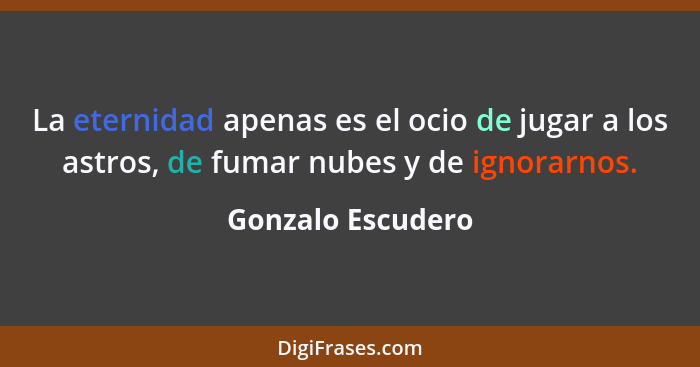 La eternidad apenas es el ocio de jugar a los astros, de fumar nubes y de ignorarnos.... - Gonzalo Escudero