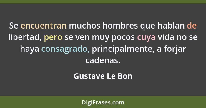 Se encuentran muchos hombres que hablan de libertad, pero se ven muy pocos cuya vida no se haya consagrado, principalmente, a forjar... - Gustave Le Bon