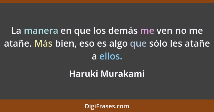 La manera en que los demás me ven no me atañe. Más bien, eso es algo que sólo les atañe a ellos.... - Haruki Murakami