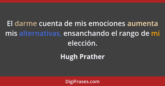 El darme cuenta de mis emociones aumenta mis alternativas, ensanchando el rango de mi elección.... - Hugh Prather