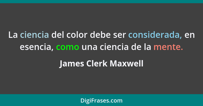 La ciencia del color debe ser considerada, en esencia, como una ciencia de la mente.... - James Clerk Maxwell