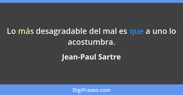 Lo más desagradable del mal es que a uno lo acostumbra.... - Jean-Paul Sartre