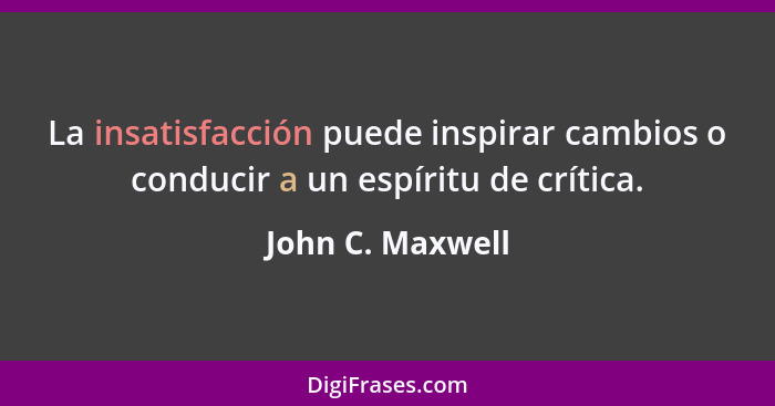 La insatisfacción puede inspirar cambios o conducir a un espíritu de crítica.... - John C. Maxwell