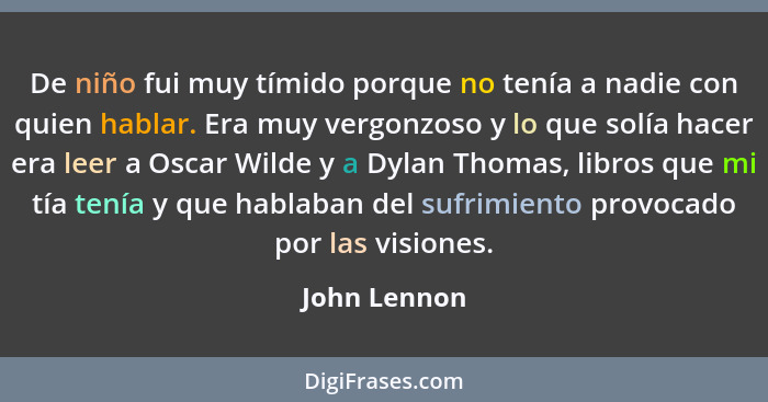 De niño fui muy tímido porque no tenía a nadie con quien hablar. Era muy vergonzoso y lo que solía hacer era leer a Oscar Wilde y a Dyla... - John Lennon