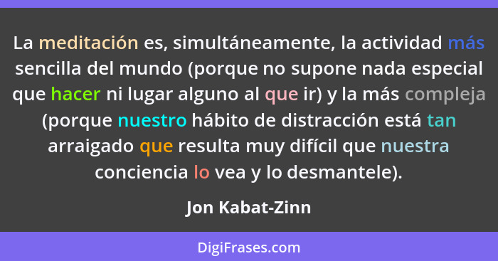 La meditación es, simultáneamente, la actividad más sencilla del mundo (porque no supone nada especial que hacer ni lugar alguno al q... - Jon Kabat-Zinn