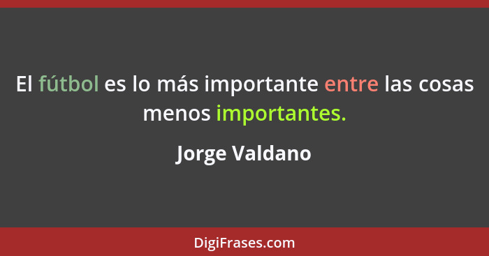 El fútbol es lo más importante entre las cosas menos importantes.... - Jorge Valdano