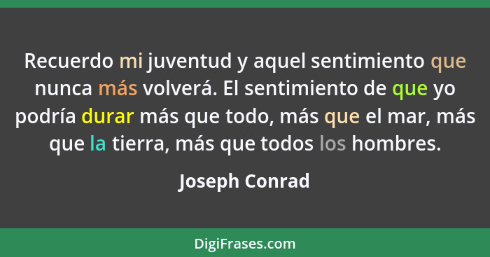 Recuerdo mi juventud y aquel sentimiento que nunca más volverá. El sentimiento de que yo podría durar más que todo, más que el mar, má... - Joseph Conrad