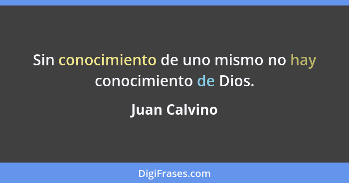 Sin conocimiento de uno mismo no hay conocimiento de Dios.... - Juan Calvino